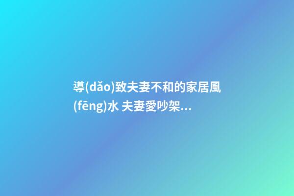 導(dǎo)致夫妻不和的家居風(fēng)水 夫妻愛吵架的風(fēng)水化解